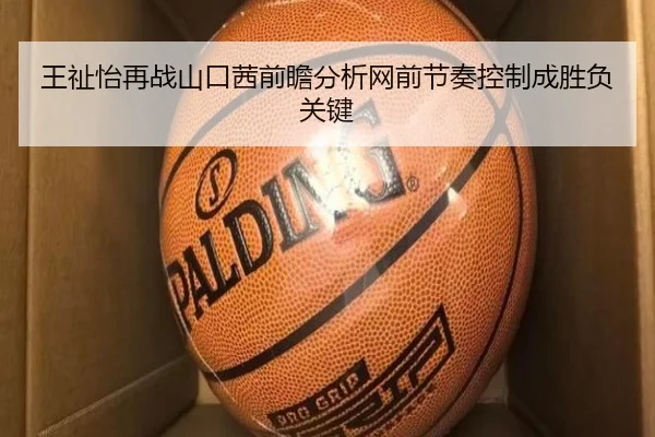 王祉怡再战山口茜前瞻分析网前节奏控制成胜负关键
